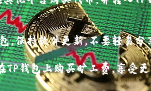 在TP钱包上购买旷工费的步骤并不复杂，但为了方便了解，以下是详细的指南。

### 如何在TP钱包上购买旷工费

#### 步骤一：下载并安装TP钱包

首先，如果您还没有TP钱包，可以在App Store或Google Play上搜索“TP钱包”，下载并安装。

#### 步骤二：创建或导入钱包

- **创建钱包**：按照应用程序的提示创建新钱包。记得安全保存您的助记词。
- **导入钱包**：如果您已经有钱包，可以用助记词或私钥导入现有钱包。

#### 步骤三：充值钱包

在TP钱包上购买旷工费前，您需要确保钱包中有足够的代币来支付。

1. 打开TP钱包，点击“资产”页面。
2. 在“资产”页面，选择您需要使用的代币（如ETH、BNB等）。
3. 点击“充值”按钮，按照指示将加密货币转入TP钱包。

#### 步骤四：选择区块链和交易所

1. 在主界面，选择“交易”功能。
2. 选择您希望进行交易的区块链（如以太坊、币安等）。
3. 选择您想要使用的交易所（如去中心化交易所或中央交易所）。

#### 步骤五：购买旷工费

1. 在交易页面中，系统会显示交易的手续费，即旷工费。确保您有足够的余额来支付这些费用。
2. 输入您希望交易的资产数量，系统将自动计算所需的旷工费。
3. 确认交易信息无误后，点击“确认交易”进行支付。

#### 步骤六：监控交易状态

交易确认后，您可以在“交易历史”中查看交易状态。通常，交易会在数分钟内被确认。

#### 常见问题解答

- **Q1：如果钱包中没有足够的代币怎么办？**
  - 您需要先为钱包充值，或在其他平台购买代币，并转入TP钱包。

- **Q2：如何保证交易安全？**
  - 确保您使用的是官方TP钱包，保持软件更新，不要轻易分享私钥和助记词。

希望这个简单的指南能帮助您在TP钱包上购买旷工费，享受更便捷的加密货币交易体验。