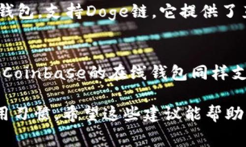 选择一个适合存储和交易Doge币的钱包非常重要。以下是一些支持Doge链的常见钱包选项，这些钱包不仅安全可靠，而且用户友好。

### 1. **官方钱包**
   - **DogeChain Wallet**：这是官方提供的钱包，直接支持Dogecoin，可以轻松存储和管理Doge资产。

### 2. **硬件钱包**
   - **Ledger Nano S/X**：这些硬件钱包支持多种加密货币，包括Doge。它们提供了最高级别的安全性，适合长期持有。

### 3. **移动钱包**
   - **Trust Wallet**：这是一个流行的移动钱包，支持多种加密货币，包括Doge。用户可以方便地进行交易，同时享受良好的用户体验。

### 4. **桌面钱包**
   - **Exodus Wallet**：这是一个用户友好的桌面钱包，支持Doge链。它提供了直观的界面，并允许用户轻松管理多种资产。

### 5. **在线钱包**
   - **Coinbase Wallet**：虽然是以交易平台闻名，Coinbase的在线钱包同样支持Doge，可以方便地进行交易。

在选择钱包时，务必考虑到安全性、易用性和自己的使用习惯。希望这些建议能帮助你找到合适的Doge链钱包！