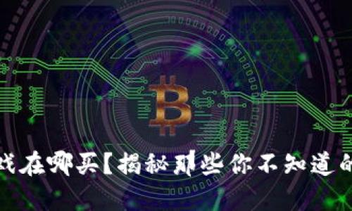 区块链游戏在哪买？揭秘那些你不知道的购买渠道