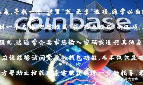 要关闭TP钱包的观察模式，您可以按照以下步骤进行操作：

1. **打开TP钱包**：在您的设备上找到并点击打开TP钱包应用。

2. **进入主页面**：确保您已经顺利进入钱包的主页面，通常在这里会看到您的数字资产列表。

3. **找到设置选项**：在主页面的右上角或左上角，寻找一个“设置”或“更多”选项，通常以齿轮图标表示。

4. **切换视图模式**：进入设置后，您可能会看到一个名为“观察模式”或“显示模式”的选项。点击进入，您应该能看到“关闭观察模式”的选项。

5. **确认操作**：根据提示进行确认，退出观察模式。这通常会要求您输入密码或进行其他身份验证。

6. **返回主页面**：完成设置后，返回主页面，您应该能够访问完整的钱包功能，而不仅仅是观察模式。

如果在任何步骤中遇到困难，请参考TP钱包的官方帮助文档或联系客服获取进一步的指导。希望这个信息对您有帮助！