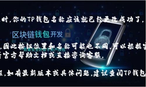 在不同的平台或手机上，TP钱包（TokenPocket钱包）改名的步骤可能会有所不同。一般来说，可以按照以下步骤尝试修改钱包的名称：

步骤一：打开TP钱包应用
首先，确保你已经在手机上安装了TP钱包应用，并且成功登录到你的钱包账户。打开应用后，进入主界面。

步骤二：进入设置菜单
在主界面上，通常会有一个“设置”或者“我的”选项。点击进入设置菜单，查找与钱包相关的选项。

步骤三：选择修改钱包名称
在设置界面中，你可以找到“钱包管理”或类似的选项。进入后，通常会看到当前钱包的名称，旁边会有一个“编辑”或“修改”按钮。

步骤四：输入新的钱包名称
点击“编辑”后，你将能够输入新的钱包名称。确保输入的名称是你希望使用的，并且在一定程度上可以帮助你更好地识别这个钱包。

步骤五：保存更改
输入新的名称后，确认修改并点击“保存”。这时，你的TP钱包名称应该就已经更改成功了。

注意事项
1. 不同版本的钱包应用可能界面会有差异，因此按钮位置和名称可能也不同，可以根据实际情况调整操作。
2. 有些钱包可能不支持修改名称，建议查看官方帮助文档或直接咨询客服。

以上步骤适用于常规的修改钱包名称的流程。如有最新版本或具体问题，建议查阅TP钱包的官方支持文档或社区讨论。