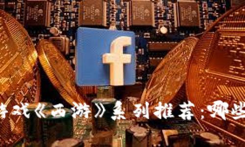 区块链游戏《西游》系列推荐：哪些更好玩？