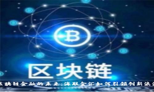 区块链金融的未来：海联金汇如何引领创新浪潮