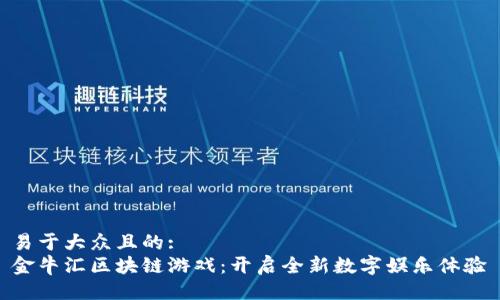 易于大众且的:
金牛汇区块链游戏：开启全新数字娱乐体验