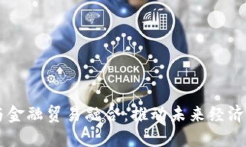 区块链与金融贸易融合：推动未来经济的新动力