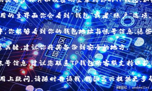 要找到你的TP钱包帐号，你可以按照以下步骤进行：

1. **打开TP钱包应用**：确保你已经下载并安装了TP钱包应用。

2. **登录你的帐号**：使用你的手机号码或电子邮件以及密码登录到你的TP钱包。如果你尚未注册，先进行注册。

3. **查看钱包信息**：登录后，通常在应用的主界面你会看到“钱包”或者“账户”选项。点击进入。

4. **找到钱包地址**：在你的账户信息中，你能够看到你的钱包地址与帐号信息。这些信息会显示在“账户”或“钱包地址”部分。

5. **备份你的帐号信息**：这种信息非常关键，建议你将其备份到安全的地方。

6. **联系客服**：如果你仍然无法找到帐号信息，建议您联系TP钱包的客服支持以获得准确指导。

如果你对TP钱包有任何具体的功能或使用上疑问，请随时告诉我，我很高兴提供更多帮助。